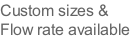 Custom sizes & Flow rate available